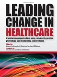 Leading Change in Healthcare: Transforming Organizations Using Complexity, Positive Psychology and Relationship-Centered Care