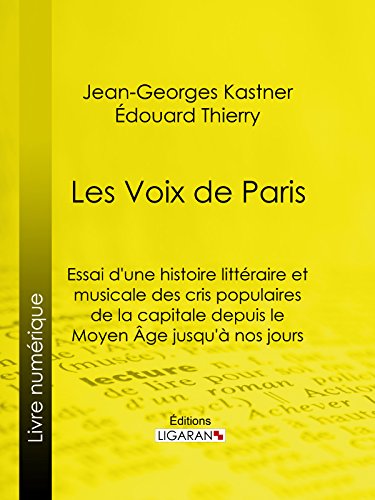 Les Voix de Paris: Essai d'une histoire littéraire et musicale des cris populaires de la capitale depuis le Moyen Âge jusqu'à nos jours (French Edition)