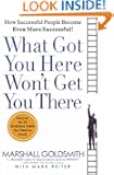 What Got You Here, Won't Get You There: HOW SUCCESSFUL PEOPLE BECOME EVEN MORE SUCCESSFUL