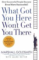 What Got You Here, Won't Get You There: HOW SUCCESSFUL PEOPLE BECOME EVEN MORE SUCCESSFUL