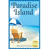 Paradise Island: An Armchair Philosopher's Guide to Happiness and Truth (or "Everything that I know about life I learned while tap-dancing through the pitfalls of paradise")by Brandon Royal