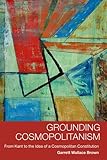 Grounding cosmopolitanism : from Kant to the idea of a cosmopolitan constitution