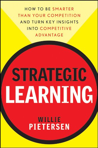 Strategic Learning: How to Be Smarter Than Your Competition and Turn Key Insights into Competitive Advantage