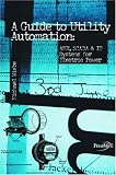 A Guide to Utility Automation: Amr, Scada, and It Systems for Electric Power