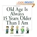 Old Age Is Always 15 Years Older Than I Am