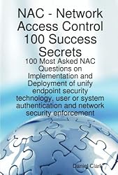 Network Access Control 100 Success Secrets - 100 Most Asked NAC Questions on Implementation and Deployment of unify endpoint security technology, user ... and network security Enforcement