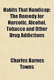 Habits That Handicap; The Remedy for Narcotic, Alcohol, Tobacco and Other Drug Addictions
