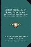 Child Religion in Song and Story: A Manual for Use in the Sunday Schools or in the Home (1907)