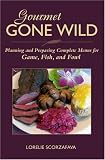 Gourmet Gone Wild: Planning and Preparing Complete Menus for Game, Fish, and Fowl: Planning and Preparing Complete Menus for Game, Fish and Fowl