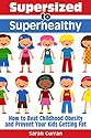 Supersized to Superhealthy! Beat Childhood Obesity and Stop Your Kids Getting Fat. Healthy eating for children can be fun and easy!