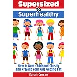 Supersized to Superhealthy! Beat Childhood Obesity and Stop Your Kids Getting Fat. Healthy eating for children can be fun and easy! ~ Sarah Curran