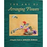 The Art of Arranging Flowers: A Complete Guide to Japanese Ikebana