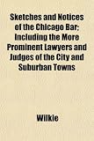 Sketches and Notices of the Chicago Bar; Including the More Prominent Lawyers and Judges of the City and Suburban Towns