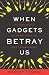 When Gadgets Betray Us: The Dark Side of Our Infatuation With New Technologies When Gadgets Betray Us: The Dark Side of Our Infatuation With New Technologies