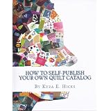 How to Self-Publish Your Own Quilt Catalog: A Workbook for Quilters, Guilds, Galleries and Textile Artists ~ Kyra E. Hicks