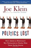 Politics Lost: From RFK to W: How Politicians Have Become Less Courageous and More Interested in Keeping Power than in Doing Whats Right for America [Paperback] [2007] Reprint Ed. Joe Klein
