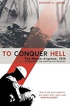To Conquer Hell: The Meuse-Argonne, 1918 The Epic Battle That Ended the First World War To Conquer Hell: The Meuse-Argonne, 1918 The Epic Battle That Ended the First World War