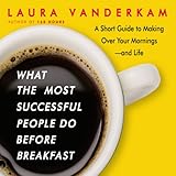 What the Most Successful People Do Before Breakfast: A Short Guide to Making Over Your Mornings - and Life