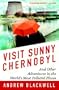 Visit Sunny Chernobyl: And Other Adventures in the World's Most Polluted Places