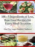 100 - 5 Ingredients or Less, Raw Food Recipes for Every Meal