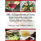100 - 5 Ingredients or Less, Raw Food Recipes for Every Meal Occasion ('The Veggie Goddess' Vegetarian Cookbook Series) ~ Gina 'The Veggie...