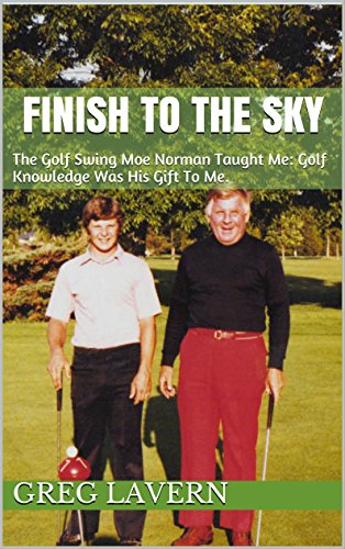 FINISH TO THE SKY: The Golf Swing Moe Norman Taught Me: Golf Knowledge Was His Gift To Me.