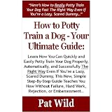 How to Potty Train a Dog-Your Ultimate Guide:Learn How You Can Quickly & Easily Potty Train Your Dog The Right Way Even If You're a Dummy,This Simple Step-By-Step Guide Teaches You How Without Failing