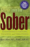 Get Your Loved One Sober: Alternatives to Nagging, Pleading, and Threatening
