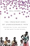 The Imaginations of Unreasonable Men: Inspiration, Vision, and Purpose in the Quest to End Malaria
