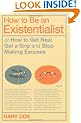 How to be an Existentialist: or How to Get Real, Get a Grip and Stop Making Excuses