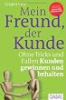 Mein Freund, der Kunde: Ohne Tricks und Fallen Kunden gewinnen und behalten