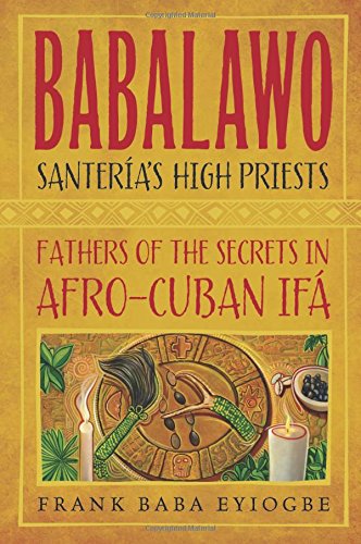 Babalawo, Santeria's High Priests: Fathers of the Secrets in Afro-Cuban Ifa, by Frank Baba Eyiogbe