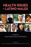 Health Issues in Latino Males: A Social and Structural Approach (Critical Issues in Health and Medicine)