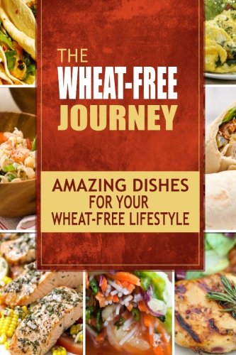 The Wheat-Free Journey - Amazing Dishes for your Wheat-Free Lifestyle: Looking to a a whole new way of cooking and live a balanced wheat-free lifestyle?