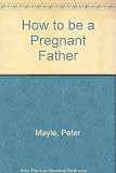 How to be a pregnant father : an illustrated survival guide for the first-time father