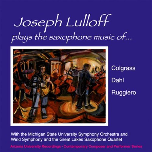 Joseph Lulloff Plays The Saxophone Music Of Colgrass, Dahl & Ruggiero