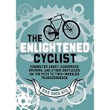The Enlightened Cyclist: Commuter Angst, Dangerous Drivers, and Other Obstacles on the Path to Two-Wheeled Trancendence ~ Eben Weiss