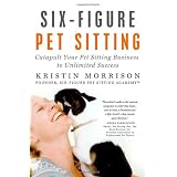 Six-Figure Pet Sitting: Catapult Your Pet Sitting Business to Unlimited Success