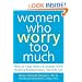 Women Who Worry Too Much: How to Stop Worry and Anxiety from Ruining Relationships, Work, and Fun