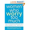 Women Who Worry Too Much: How to Stop Worry and Anxiety from Ruining Relationships, Work, and Fun