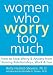 Women Who Worry Too Much: How to Stop Worry and Anxiety from Ruining Relationships, Work, and Fun