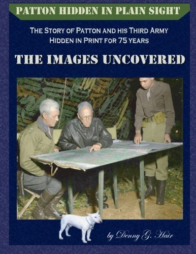 Patton Hidden in Plain Sight:The Story of Patton and his Third Army, Hidden in Print for 75 years: The Images Uncovered, by Denny G. Hair