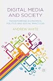 Digital media and society : transforming economics, politics and social practices