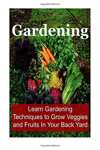 gardening learn gardening techniques to grow veggies and fruits in your back yard gardeninggardening book