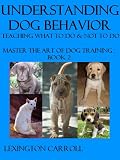 Understanding Dog Behavior - Master The Art Of Dog Training Book 2