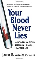 Your Blood Never Lies: How to Read a Blood Test for a Longer, Healthier Life Your Blood Never Lies: How to Read a Blood Test for a Longer, Healthier Life