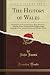 The History of Wales: Descriptive of the Government, Wars, Manners, Religion, Laws, Druids, Bards, Pedigrees and Language of the Ancient Britons and Modern Welsh (Classic Reprint)