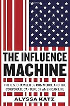 The Influence Machine: The U.S. Chamber of Commerce and the Corporate Capture of American Life The Influence Machine: The U.S. Chamber of Commerce and the Corporate Capture of American Life