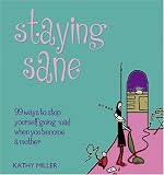 Staying Sane: 99 Ways to Stop Yourself Going Mad When You Become a Mother