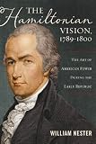 The Hamiltonian vision, 1789-1800 : the art of American power during the early republic